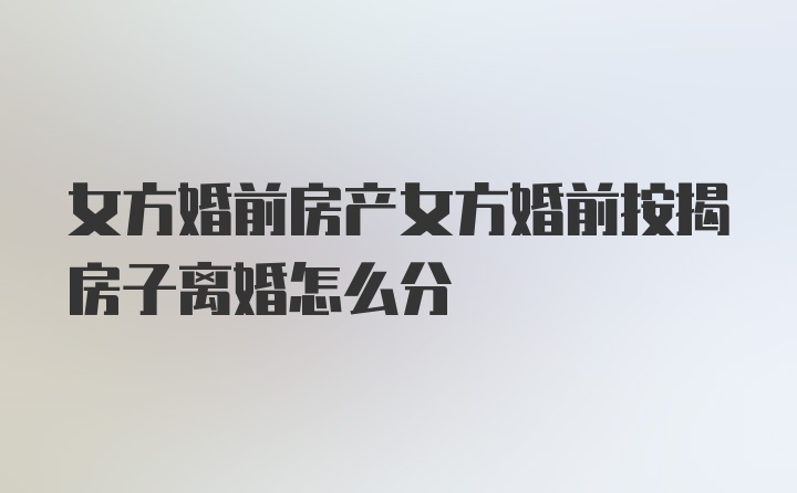 女方婚前房产女方婚前按揭房子离婚怎么分