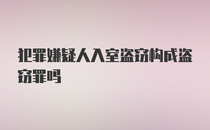 犯罪嫌疑人入室盗窃构成盗窃罪吗