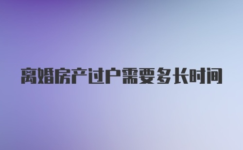 离婚房产过户需要多长时间