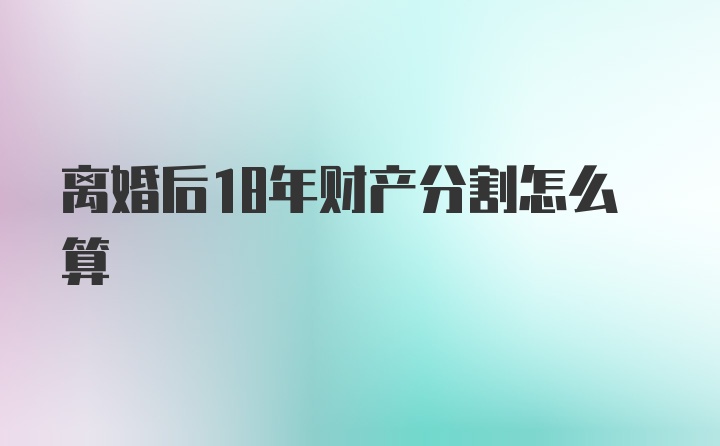 离婚后18年财产分割怎么算