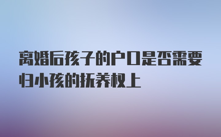 离婚后孩子的户口是否需要归小孩的抚养权上