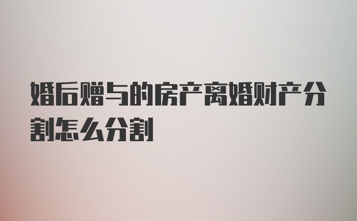 婚后赠与的房产离婚财产分割怎么分割