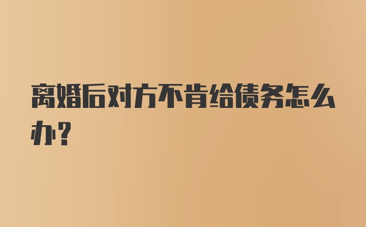 离婚后对方不肯给债务怎么办？