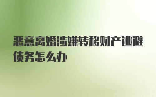 恶意离婚涉嫌转移财产逃避债务怎么办