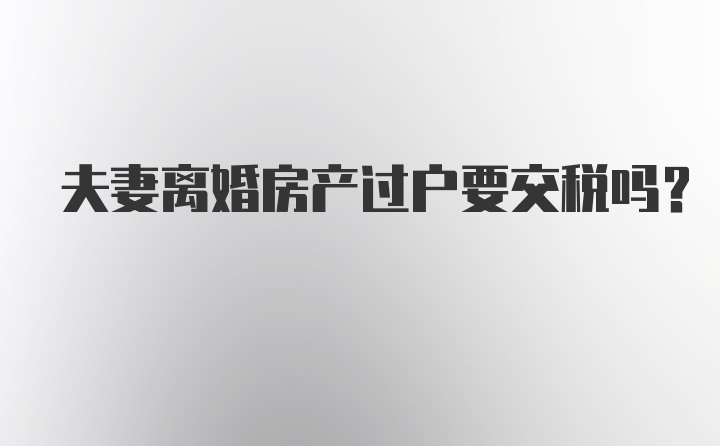 夫妻离婚房产过户要交税吗？