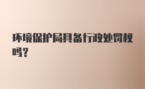 环境保护局具备行政处罚权吗?