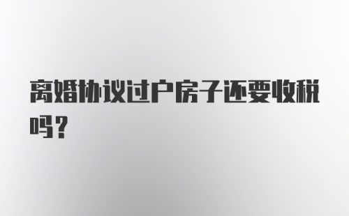 离婚协议过户房子还要收税吗?