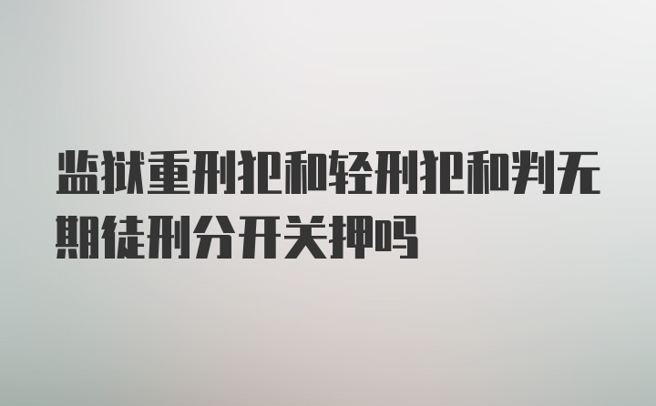 监狱重刑犯和轻刑犯和判无期徒刑分开关押吗