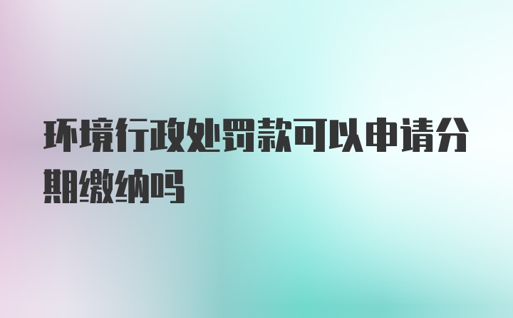 环境行政处罚款可以申请分期缴纳吗