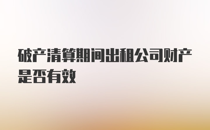 破产清算期间出租公司财产是否有效