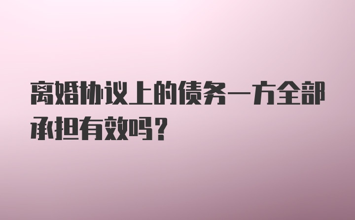 离婚协议上的债务一方全部承担有效吗？