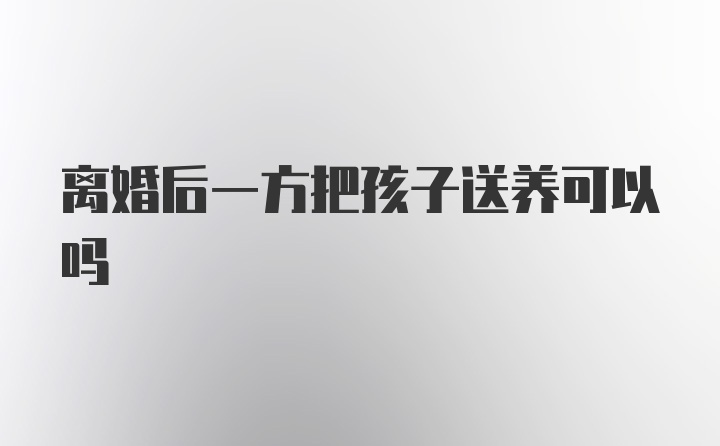 离婚后一方把孩子送养可以吗