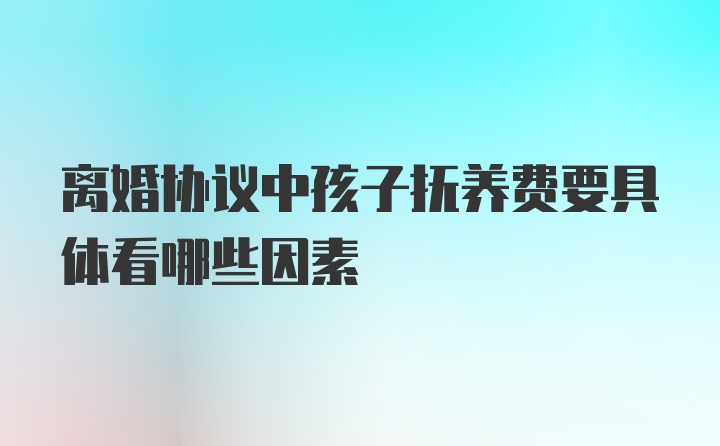 离婚协议中孩子抚养费要具体看哪些因素