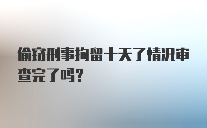 偷窃刑事拘留十天了情况审查完了吗？