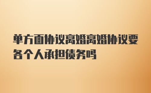 单方面协议离婚离婚协议要各个人承担债务吗