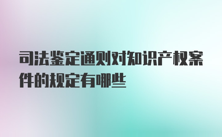 司法鉴定通则对知识产权案件的规定有哪些