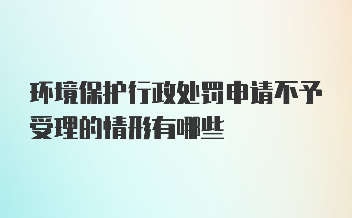 环境保护行政处罚申请不予受理的情形有哪些