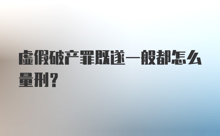 虚假破产罪既遂一般都怎么量刑？