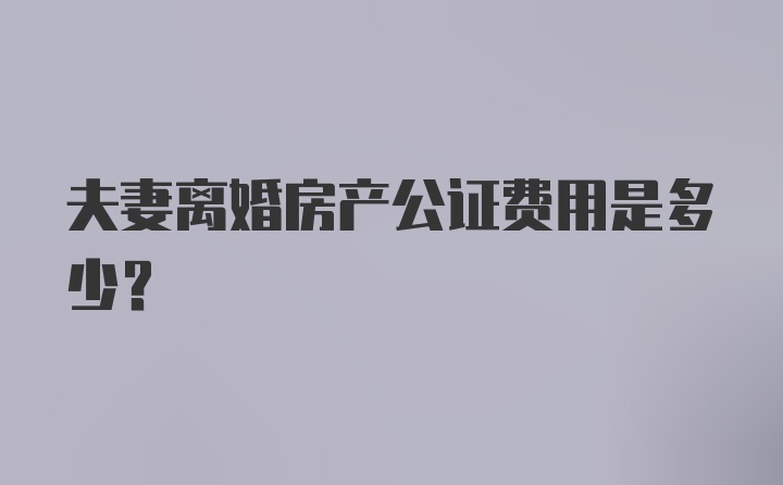 夫妻离婚房产公证费用是多少？