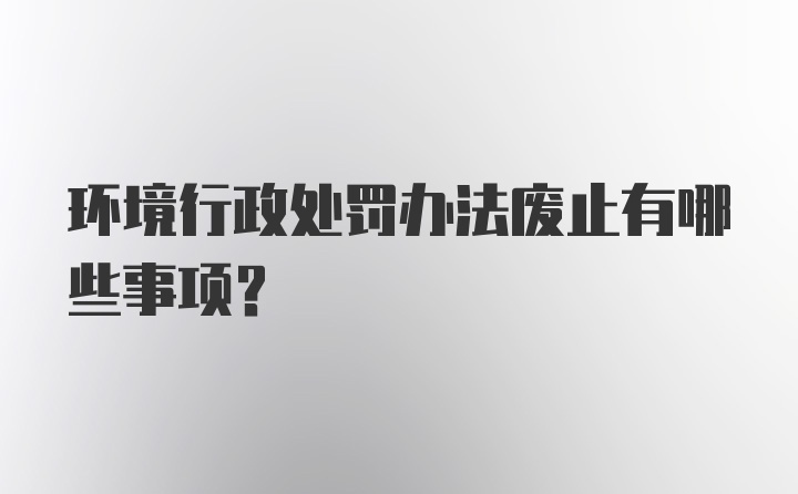 环境行政处罚办法废止有哪些事项？