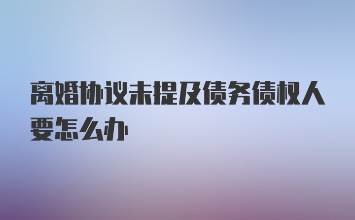 离婚协议未提及债务债权人要怎么办