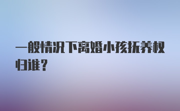 一般情况下离婚小孩抚养权归谁？