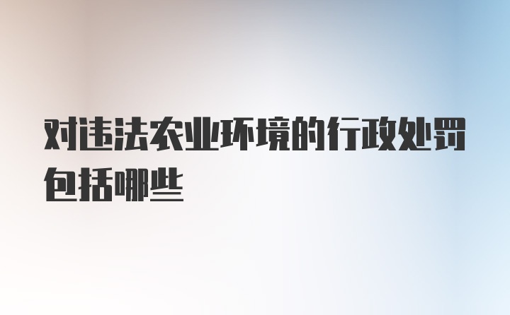 对违法农业环境的行政处罚包括哪些