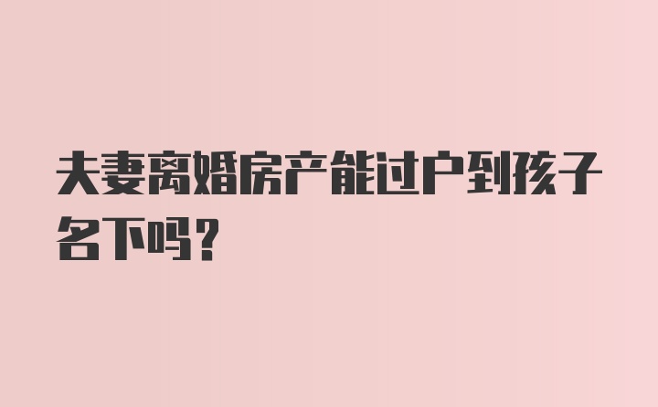 夫妻离婚房产能过户到孩子名下吗?