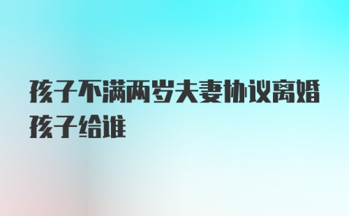 孩子不满两岁夫妻协议离婚孩子给谁