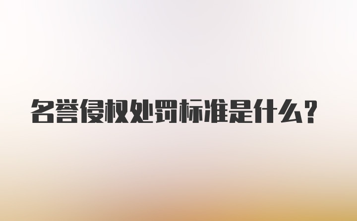 名誉侵权处罚标准是什么？