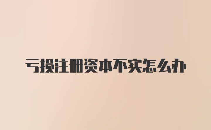 亏损注册资本不实怎么办