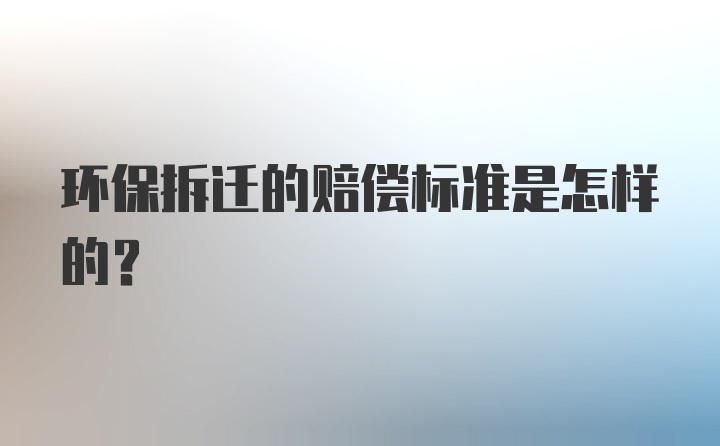 环保拆迁的赔偿标准是怎样的？