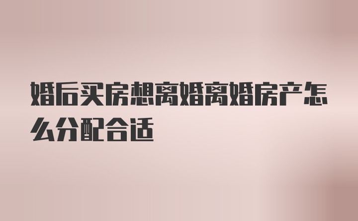 婚后买房想离婚离婚房产怎么分配合适