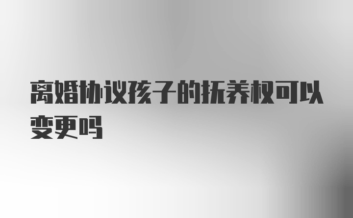 离婚协议孩子的抚养权可以变更吗