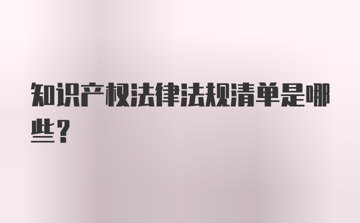 知识产权法律法规清单是哪些？