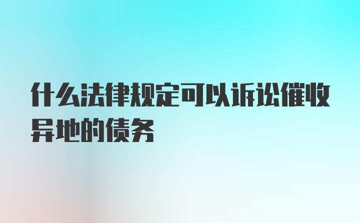 什么法律规定可以诉讼催收异地的债务