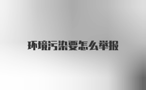 环境污染要怎么举报