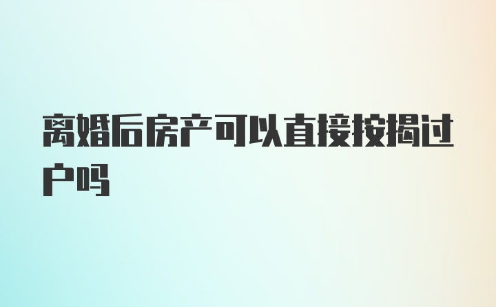 离婚后房产可以直接按揭过户吗