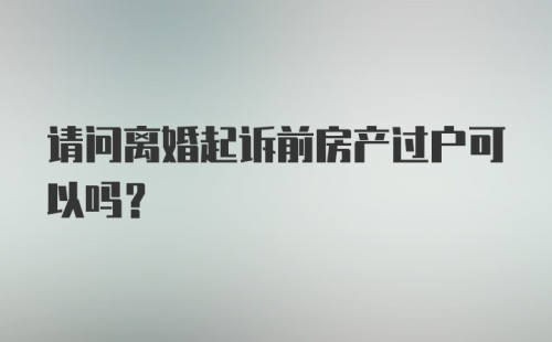 请问离婚起诉前房产过户可以吗？