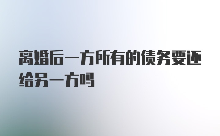 离婚后一方所有的债务要还给另一方吗