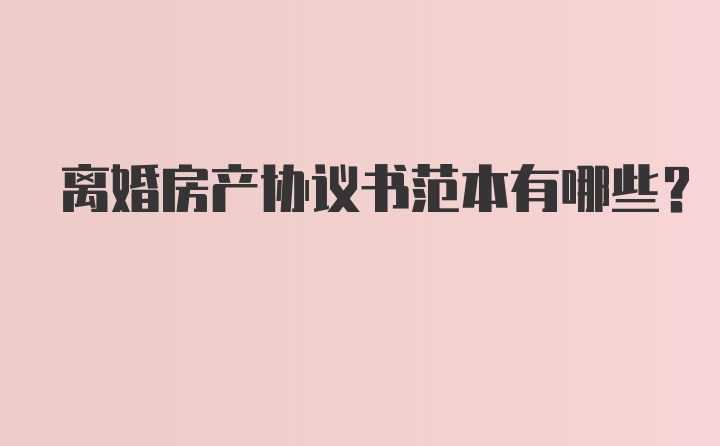 离婚房产协议书范本有哪些？