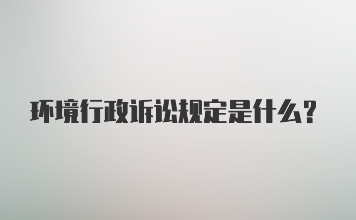 环境行政诉讼规定是什么？