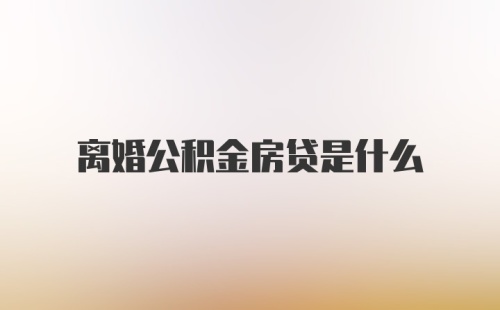 离婚公积金房贷是什么