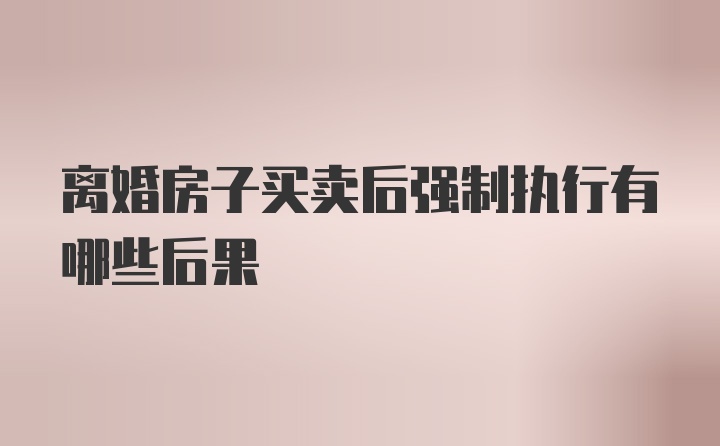 离婚房子买卖后强制执行有哪些后果