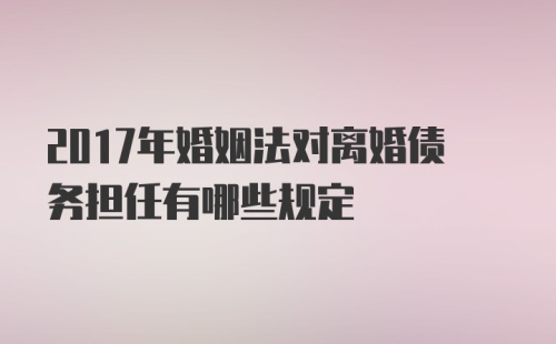 2017年婚姻法对离婚债务担任有哪些规定