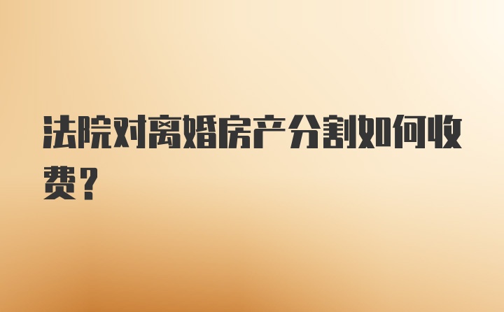 法院对离婚房产分割如何收费？