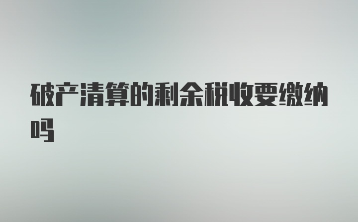 破产清算的剩余税收要缴纳吗