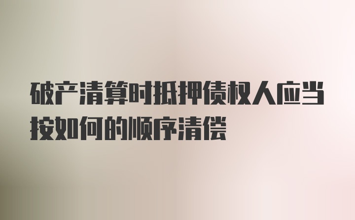 破产清算时抵押债权人应当按如何的顺序清偿