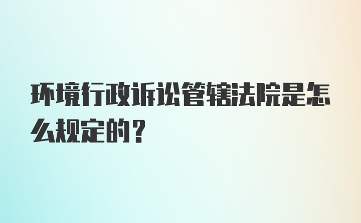 环境行政诉讼管辖法院是怎么规定的?