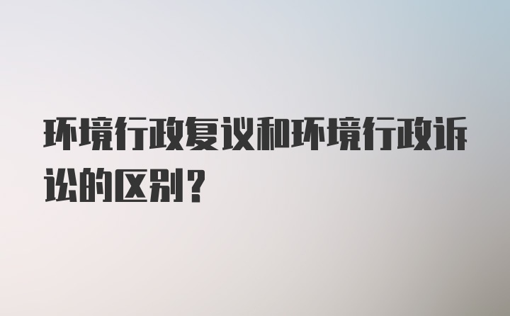 环境行政复议和环境行政诉讼的区别?